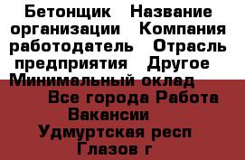 Бетонщик › Название организации ­ Компания-работодатель › Отрасль предприятия ­ Другое › Минимальный оклад ­ 30 000 - Все города Работа » Вакансии   . Удмуртская респ.,Глазов г.